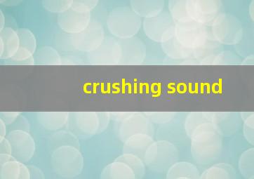 crushing sound